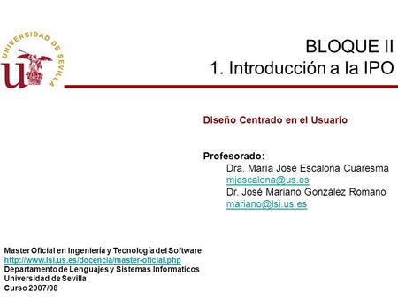 BLOQUE II 1. Introducción a la IPO Diseño Centrado en el Usuario Profesorado: Dra. María José Escalona Cuaresma Dr. José Mariano González.