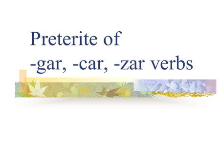 Preterite of -gar, -car, -zar verbs Preterite Verbs Preterite means “past tense” Preterite verbs deal with “completed past action” The ending tells who.
