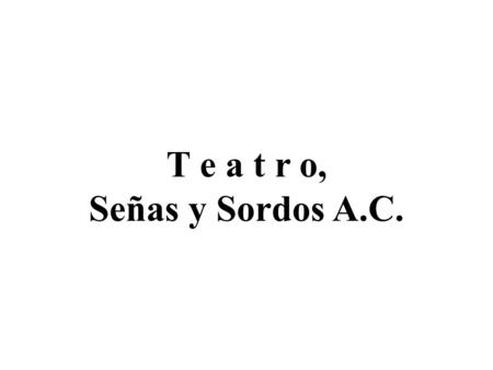 T e a t r o, Señas y Sordos A.C. Teatro, Señas y Sordos A.C. Es un grupo de personas sordas y oyentes dedicadas a la promoción, difusión y profesionalización.