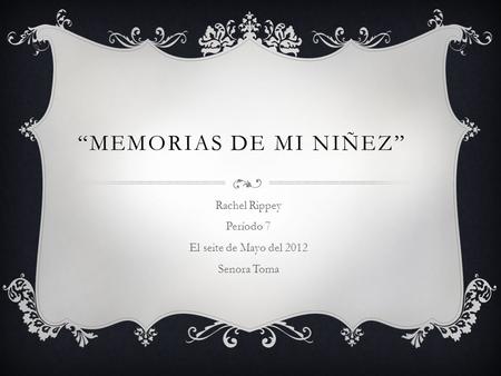 “MEMORIAS DE MI NIÑEZ” Rachel Rippey Período 7 El seite de Mayo del 2012 Senora Toma.