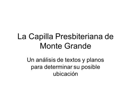 La Capilla Presbiteriana de Monte Grande Un análisis de textos y planos para determinar su posible ubicación.