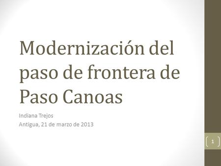 Modernización del paso de frontera de Paso Canoas Indiana Trejos Antigua, 21 de marzo de 2013 1.
