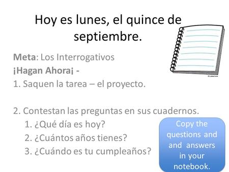 Hoy es lunes, el quince de septiembre. Meta: Los Interrogativos ¡Hagan Ahora¡ - 1. Saquen la tarea – el proyecto. 2. Contestan las preguntas en sus cuadernos.