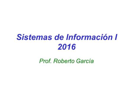 Sistemas de Información I 2016 Prof. Roberto García.