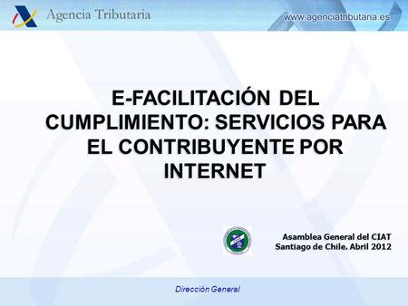 Dirección General E-FACILITACIÓN DEL CUMPLIMIENTO: SERVICIOS PARA EL CONTRIBUYENTE POR INTERNET Asamblea General del CIAT Santiago de Chile. Abril 2012.