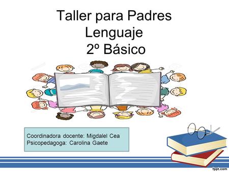 Taller para Padres Lenguaje 2º Básico Coordinadora docente: Migdalel Cea Psicopedagoga: Carolina Gaete.