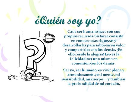 ¿Quién soy yo? Cada ser humano nace con sus propios recursos. Su tarea consiste en conocer esas riquezas y desarrollarlas para saborear su valor y compartirlas.
