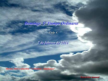 Ciclo C Domingo 5º Tiempo Ordinario 7 de febrero de 2016 Transición manual Música Jueva safardita “Columbae simplicitas”