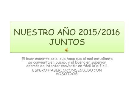 NUESTRO AÑO 2015/2016 JUNTOS El buen maestro es el que hace que el mal estudiante se convierta en bueno, y el bueno en superior además de intentar convertir.