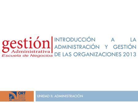 UNIDAD II: ADMINISTRACIÓN INTRODUCCIÓN A LA ADMINISTRACIÓN Y GESTIÓN DE LAS ORGANIZACIONES 2013.