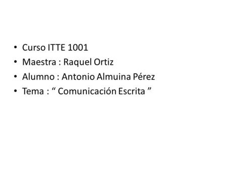 Curso ITTE 1001 Maestra : Raquel Ortiz Alumno : Antonio Almuina Pérez Tema : “ Comunicación Escrita ”