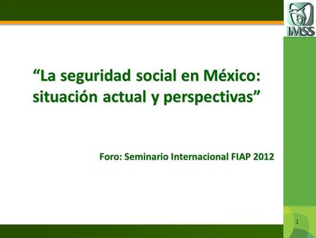 1 “La seguridad social en México: situación actual y perspectivas” Foro: Seminario Internacional FIAP 2012.