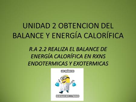 UNIDAD 2 OBTENCION DEL BALANCE Y ENERGÍA CALORÍFICA R.A 2.2 REALIZA EL BALANCE DE ENERGÍA CALORÍFICA EN RXNS ENDOTERMICAS Y EXOTERMICAS.