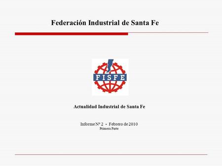 Federación Industrial de Santa Fe Actualidad Industrial de Santa Fe Informe Nº 2 - Febrero de 2010 Primera Parte.