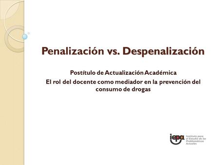Vs. Despenalización Penalizaciónvs. Despenalización Postítulo de Actualización Académica El rol del docente como mediador en la prevención del consumo.