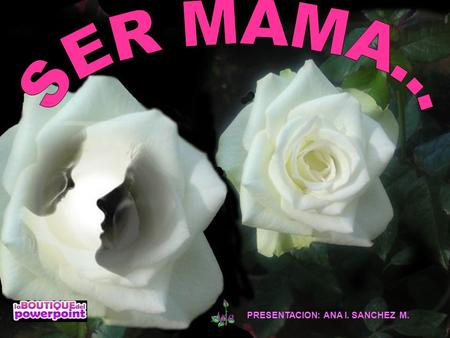 PRESENTACION: ANA I. SANCHEZ M. De todos los derechos que tenemos las mujeres, el más grande es ser madre.
