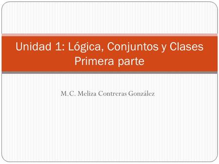 M.C. Meliza Contreras González Unidad 1: Lógica, Conjuntos y Clases Primera parte.