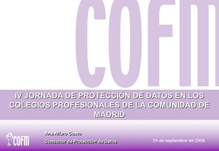 24 de septiembre de 2008 IV JORNADA DE PROTECCIÓN DE DATOS EN LOS COLEGIOS PROFESIONALES DE LA COMUNIDAD DE MADRID Ana Alfaro Cueto Consultor de Protección.