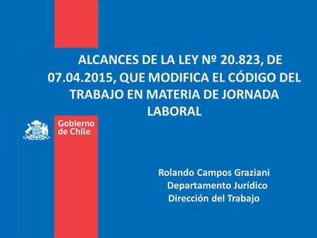 ALCANCES DE LA LEY Nº 20.823, DE 07.04.2015, QUE MODIFICA EL CÓDIGO DEL TRABAJO EN MATERIA DE JORNADA LABORAL Rolando Campos Graziani Departamento Jurídico.