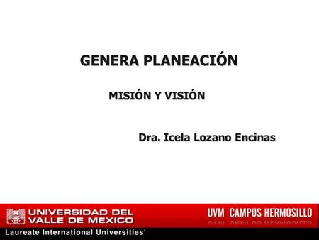 GENERA PLANEACIÓN GENERA PLANEACIÓN MISIÓN Y VISIÓN Dra. Icela Lozano Encinas Dra. Icela Lozano Encinas.