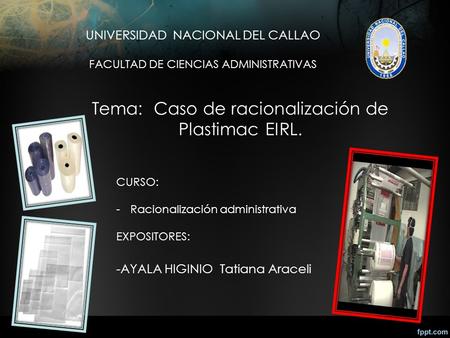 UNIVERSIDAD NACIONAL DEL CALLAO FACULTAD DE CIENCIAS ADMINISTRATIVAS Tema: Caso de racionalización de Plastimac EIRL. CURSO: -Racionalización administrativa.