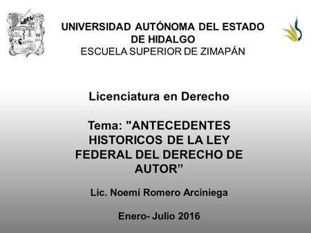 UNIVERSIDAD AUTÓNOMA DEL ESTADO DE HIDALGO ESCUELA SUPERIOR DE ZIMAPÁN Licenciatura en Derecho Tema: ANTECEDENTES HISTORICOS DE LA LEY FEDERAL DEL DERECHO.