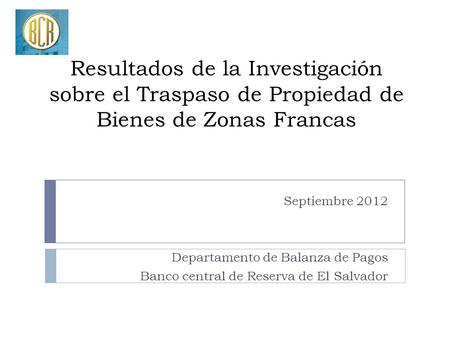 Resultados de la Investigación sobre el Traspaso de Propiedad de Bienes de Zonas Francas Septiembre 2012 Departamento de Balanza de Pagos Banco central.