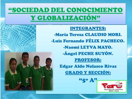 “SOCIEDAD DEL CONOCIMIENTO Y GLOBALIZACIÓN” INTEGRANTES: -María Teresa CLAUDIO MORI. -Luis Fernando FÉLIX PACHECO. -Naomi LEYVA MAYO. -Ángel PECHE SUYÓN.