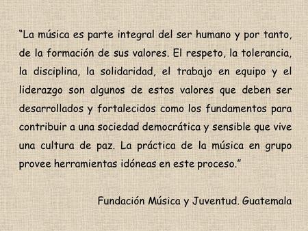 “La música es parte integral del ser humano y por tanto, de la formación de sus valores. El respeto, la tolerancia, la disciplina, la solidaridad, el trabajo.