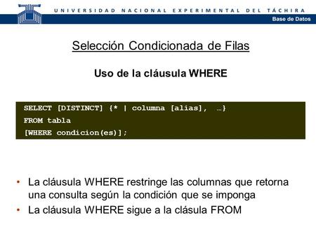 Selección Condicionada de Filas Uso de la cláusula WHERE La cláusula WHERE restringe las columnas que retorna una consulta según la condición que se imponga.