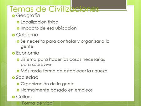 Temas de Civilizaciones  Geografía  Localizacion fisica  Impacto de esa ubicación  Gobierno  Se necesita para controlar y organizar a la gente  Economía.