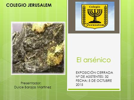 El arsénico EXPOSICIÓN CERRADA N° DE ASISTENTES: 32 FECHA: 5 DE OCTUBRE 2015 COLEGIO JERUSALEM Presentador: Dulce Barajas Martinez.