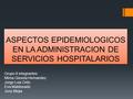 ASPECTOS EPIDEMIOLOGICOS EN LA ADMINISTRACION DE SERVICIOS HOSPITALARIOS Grupo 6 integrantes Mirna Gissela Hernandez Jorge Luis Ortiz Eva Maldonado Jony.