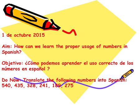 1 de octubre 2015 Aim: How can we learn the proper usage of numbers in Spanish? Objetivo: ¿Cómo podemos aprender el uso correcto de los números en español.