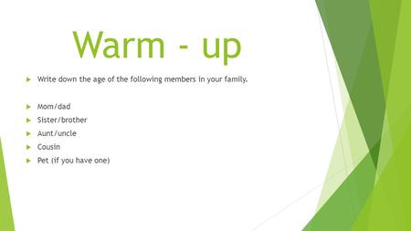 Warm - up  Write down the age of the following members in your family.  Mom/dad  Sister/brother  Aunt/uncle  Cousin  Pet (if you have one)