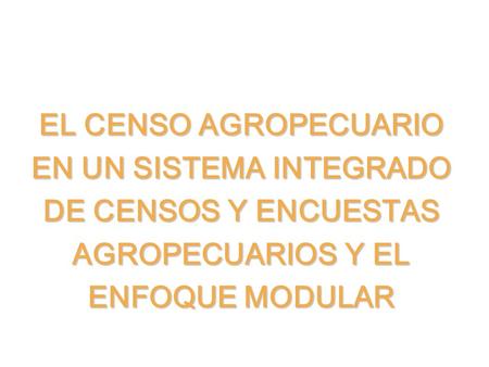 EL CENSO AGROPECUARIO EN UN SISTEMA INTEGRADO DE CENSOS Y ENCUESTAS AGROPECUARIOS Y EL ENFOQUE MODULAR.