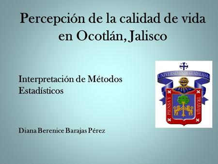 Percepción de la calidad de vida en Ocotlán, Jalisco Interpretación de Métodos Estadísticos Diana Berenice Barajas Pérez.