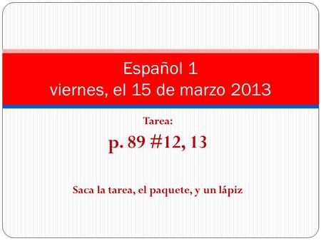 Tarea: p. 89 #12, 13 Saca la tarea, el paquete, y un lápiz Español 1 viernes, el 15 de marzo 2013.