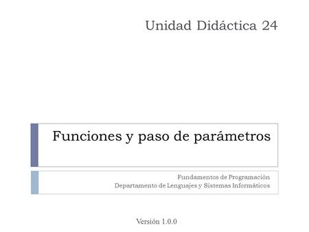 Funciones y paso de parámetros Fundamentos de Programación Departamento de Lenguajes y Sistemas Informáticos Versión 1.0.0 Unidad Didáctica 24.