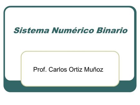 Sistema Numérico Binario Prof. Carlos Ortiz Muñoz.