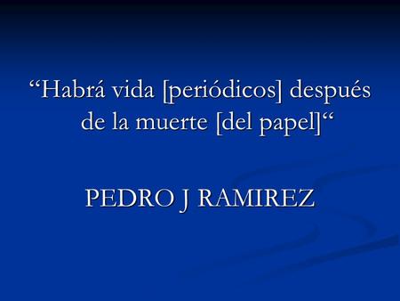 “Habrá vida [periódicos] después de la muerte [del papel]“ PEDRO J RAMIREZ.