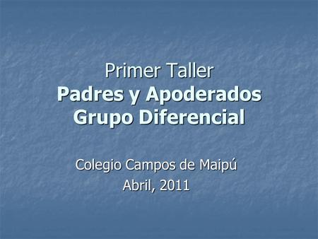 Primer Taller Padres y Apoderados Grupo Diferencial Colegio Campos de Maipú Abril, 2011.