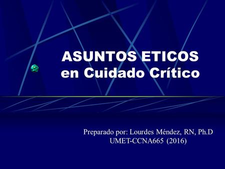 ASUNTOS ETICOS en Cuidado Crítico Preparado por: Lourdes Méndez, RN, Ph.D UMET-CCNA665 (2016)