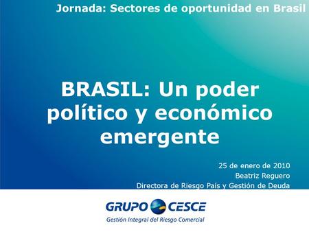 25 de enero de 2010 Beatriz Reguero Directora de Riesgo País y Gestión de Deuda BRASIL: Un poder político y económico emergente Jornada: Sectores de oportunidad.