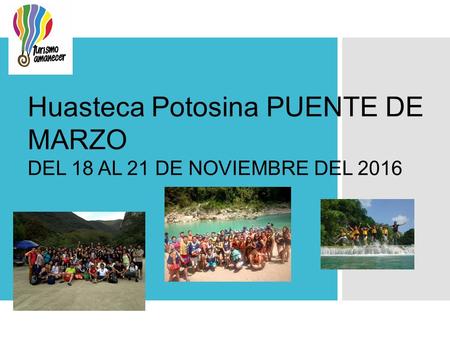 Huasteca Potosina PUENTE DE MARZO DEL 18 AL 21 DE NOVIEMBRE DEL 2016.