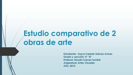 Estudio comparativo de 2 obras de arte Estudiante : Sayra Celeste Gálvez Armas Grado y sección: 3º “B” Profesor: Elyozil Cuevas Sumiré Asignatura: Artes.