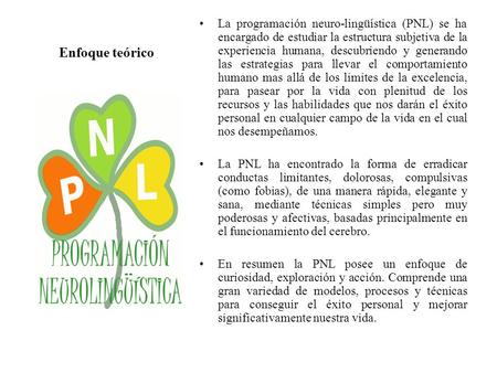 Enfoque teórico La programación neuro-lingüística (PNL) se ha encargado de estudiar la estructura subjetiva de la experiencia humana, descubriendo y generando.