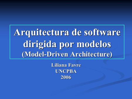 Arquitectura de software dirigida por modelos (Model-Driven Architecture) Liliana Favre UNCPBA2006.