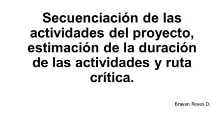 Secuenciación de las actividades del proyecto, estimación de la duración de las actividades y ruta crítica. Brayan Reyes D.