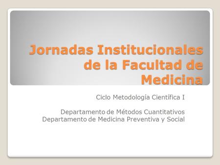 Jornadas Institucionales de la Facultad de Medicina Ciclo Metodología Científica I Departamento de Métodos Cuantitativos Departamento de Medicina Preventiva.